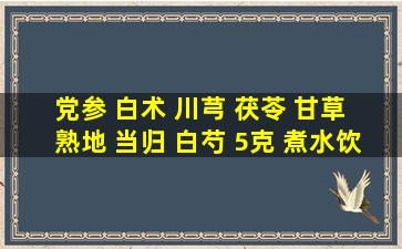 党参 白术 川芎 茯苓 甘草 熟地 当归 白芍 5克 煮水饮